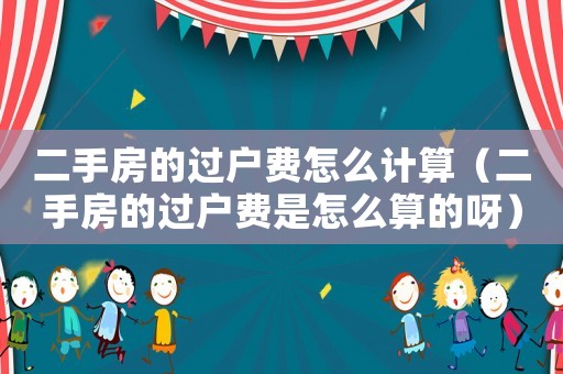 二手房的過戶費(fèi)怎么計(jì)算（二手房的過戶費(fèi)是怎么算的呀）