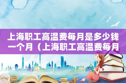 上海職工高溫費每月是多少錢一個月（上海職工高溫費每月是多少）