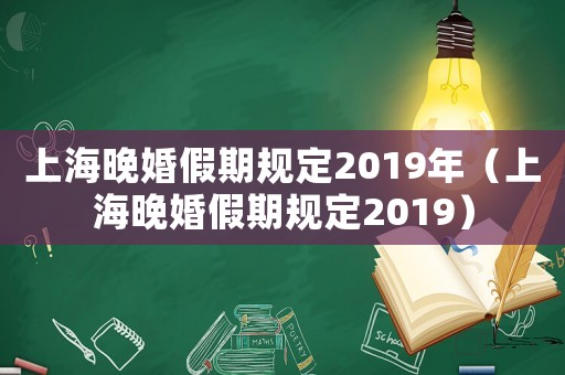 上海晚婚假期規(guī)定2019年（上海晚婚假期規(guī)定2019）