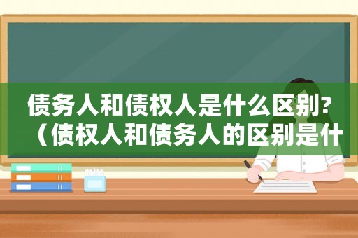 債務人和債權人是什么區別?（債權人和債務人的區別是什么意思）