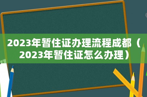2023年暫住證辦理流程成都（2023年暫住證怎么辦理）