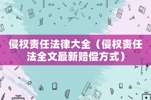 侵權責任法律大全（侵權責任法全文最新賠償方式）