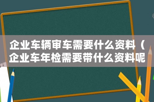 企業車輛審車需要什么資料（企業車年檢需要帶什么資料呢）