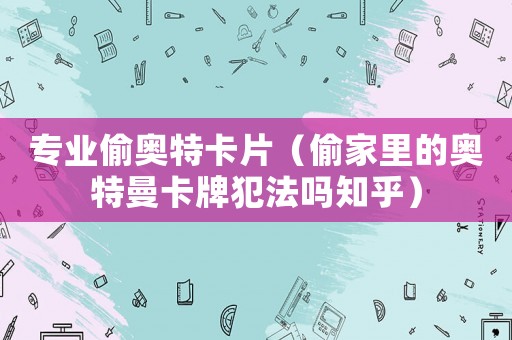 專業(yè)偷奧特卡片（偷家里的奧特曼卡牌犯法嗎知乎）