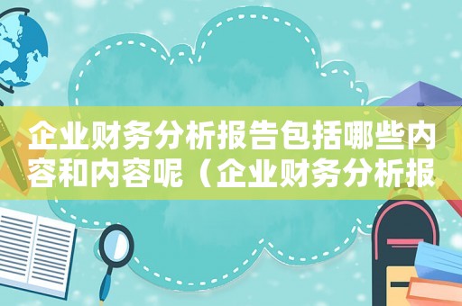 企業(yè)財務分析報告包括哪些內(nèi)容和內(nèi)容呢（企業(yè)財務分析報告包括哪些內(nèi)容和內(nèi)容）