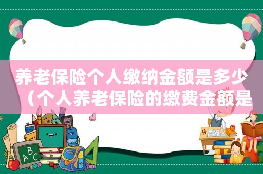 養老保險個人繳納金額是多少（個人養老保險的繳費金額是多少啊）