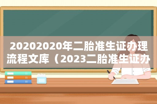 20202020年二胎準生證辦理流程文庫（2023二胎準生證辦理流程及費用）