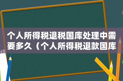 個人所得稅退稅國庫處理中需要多久（個人所得稅退款國庫處理中要多久）