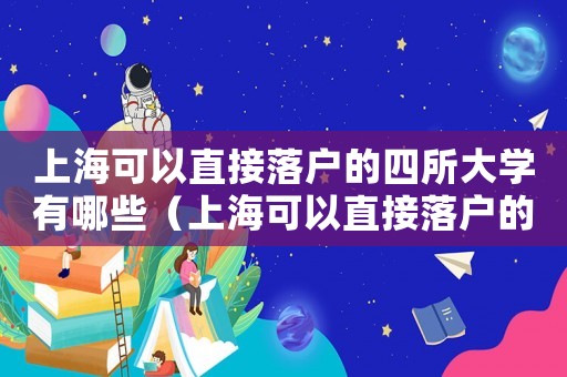 上海可以直接落戶的四所大學有哪些（上海可以直接落戶的四所大學）