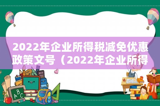 2022年企業(yè)所得稅減免優(yōu)惠政策文號（2022年企業(yè)所得稅減免優(yōu)惠政策）