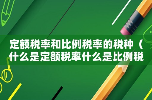 定額稅率和比例稅率的稅種（什么是定額稅率什么是比例稅率）