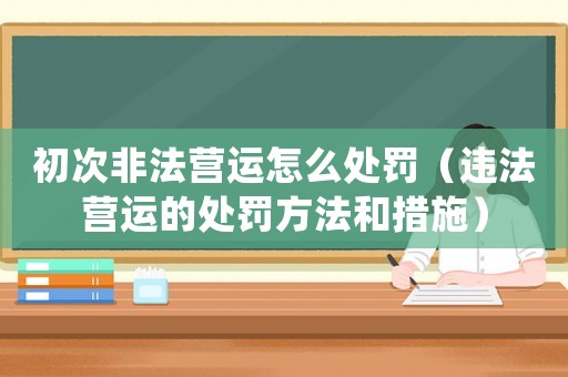 初次非法營運怎么處罰（違法營運的處罰方法和措施）