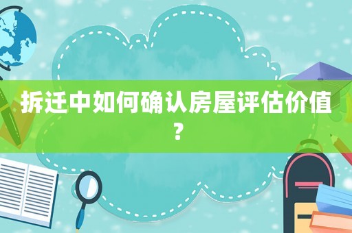 拆遷中如何確認房屋評估價值？