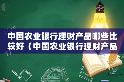中國農業銀行理財產品哪些比較好（中國農業銀行理財產品有哪些）