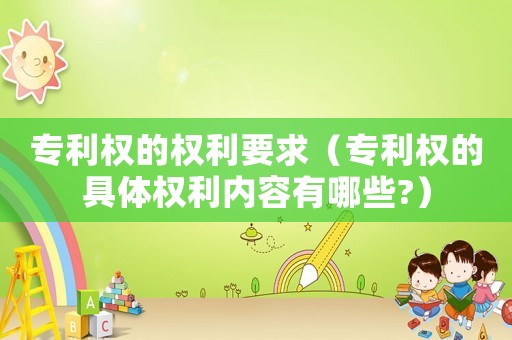 專利權(quán)的權(quán)利要求（專利權(quán)的具體權(quán)利內(nèi)容有哪些?）
