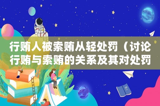 行賄人被索賄從輕處罰（討論行賄與索賄的關(guān)系及其對處罰的影響）