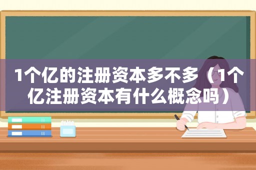 1個億的注冊資本多不多（1個億注冊資本有什么概念嗎）