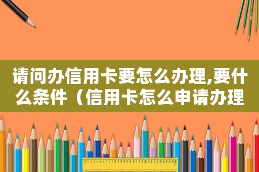 請(qǐng)問辦信用卡要怎么辦理,要什么條件（信用卡怎么申請(qǐng)辦理最快需要什么抵押?jiǎn)幔? title=