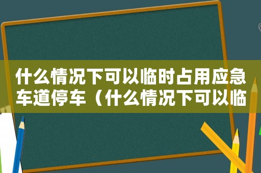 什么情況下可以臨時占用應急車道停車（什么情況下可以臨時占用應急車道）