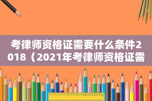 考律師資格證需要什么條件2018（2021年考律師資格證需要什么條件）
