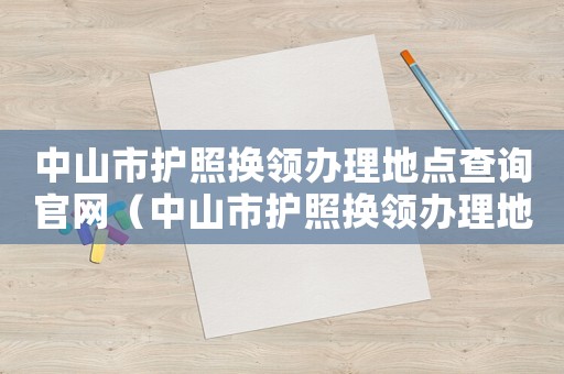 中山市護照換領辦理地點查詢官網（中山市護照換領辦理地點查詢）