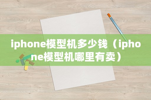 iphone模型機多少錢（iphone模型機哪里有賣）