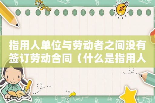 指用人單位與勞動者之間沒有簽訂勞動合同（什么是指用人單位與勞動者約定無確定）