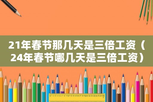 21年春節(jié)那幾天是三倍工資（24年春節(jié)哪幾天是三倍工資）