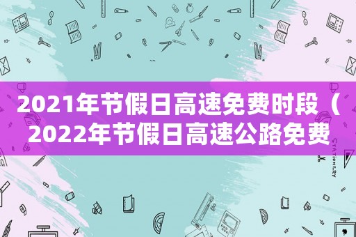 2021年節假日高速免費時段（2022年節假日高速公路免費時間）