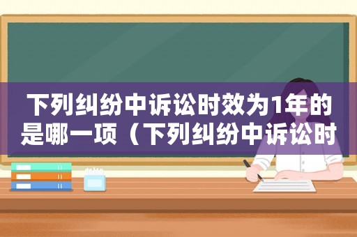 下列糾紛中訴訟時效為1年的是哪一項（下列糾紛中訴訟時效為1年的是）