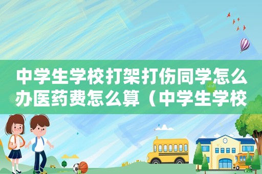 中學生學校打架打傷同學怎么辦醫藥費怎么算（中學生學校打架打傷同學怎么辦）