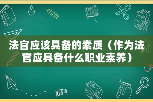 法官應(yīng)該具備的素質(zhì)（作為法官應(yīng)具備什么職業(yè)素養(yǎng)）
