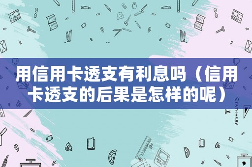用信用卡透支有利息嗎（信用卡透支的后果是怎樣的呢）