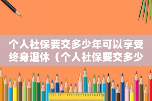 個人社保要交多少年可以享受終身退休（個人社保要交多少年可以享受終身）