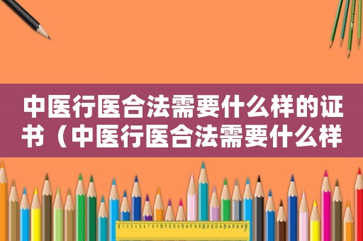 中醫行醫合法需要什么樣的證書（中醫行醫合法需要什么樣的證）