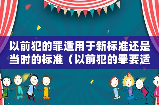 以前犯的罪適用于新標(biāo)準(zhǔn)還是當(dāng)時(shí)的標(biāo)準(zhǔn)（以前犯的罪要適應(yīng)現(xiàn)在的法律嗎）