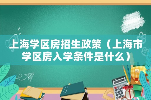 上海學區房招生政策（上海市學區房入學條件是什么）