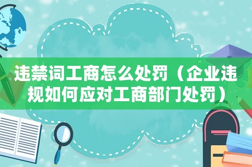 違禁詞工商怎么處罰（企業違規如何應對工商部門處罰）