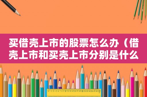 買借殼上市的股票怎么辦（借殼上市和買殼上市分別是什么意思啊）
