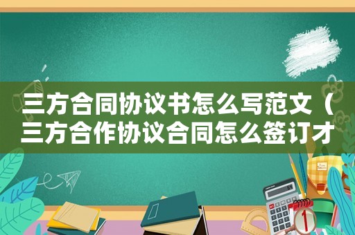 三方合同協議書怎么寫范文（三方合作協議合同怎么簽訂才有效）