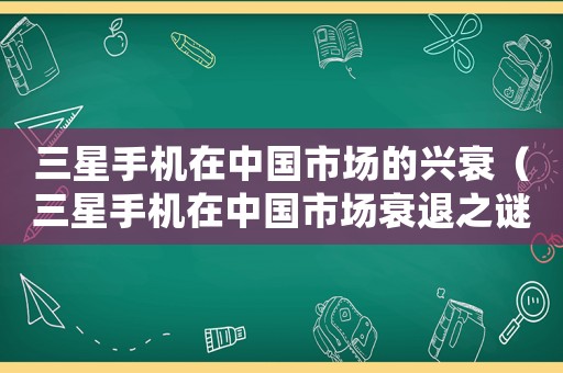三星手機在中國市場的興衰（三星手機在中國市場衰退之謎）