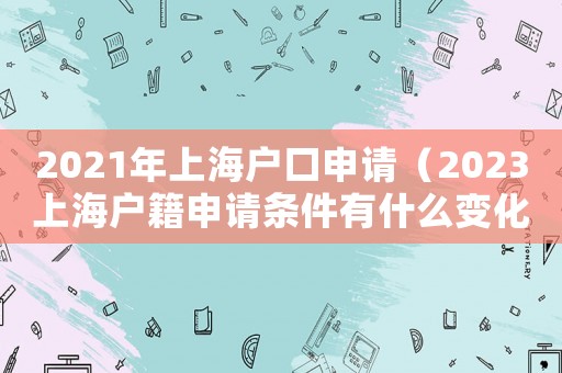 2021年上海戶口申請（2023上海戶籍申請條件有什么變化）