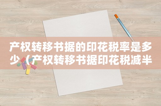 產權轉移書據的印花稅率是多少（產權轉移書據印花稅減半征收政策）