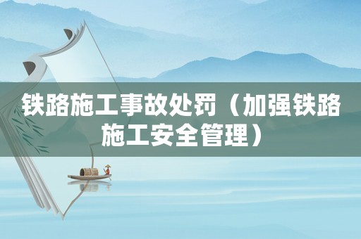 鐵路施工事故處罰（加強鐵路施工安全管理）