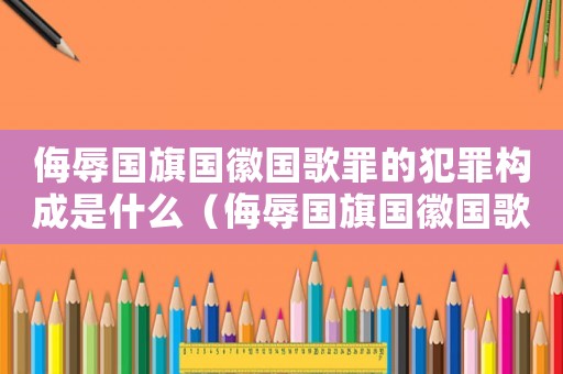 侮辱國旗國徽國歌罪的犯罪構(gòu)成是什么（侮辱國旗國徽國歌罪的犯罪構(gòu)成）