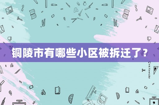 銅陵市有哪些小區被拆遷了？