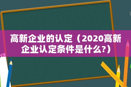 高新企業的認定（2020高新企業認定條件是什么?）