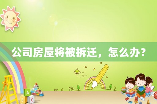 公司房屋將被拆遷，怎么辦？