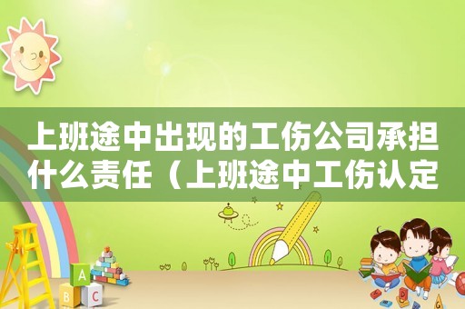 上班途中出現的工傷公司承擔什么責任（上班途中工傷認定需要什么材料）