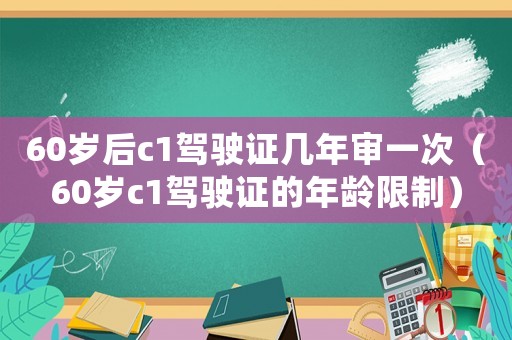 60歲后c1駕駛證幾年審一次（60歲c1駕駛證的年齡限制）